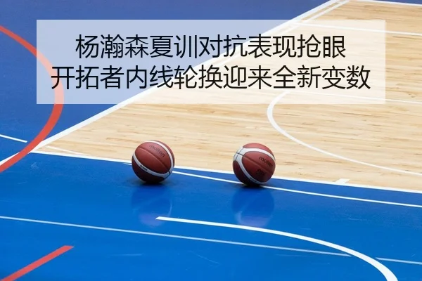 杨瀚森夏训对抗表现抢眼 开拓者内线轮换迎来全新变数