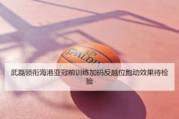 武磊领衔海港亚冠前训练加码反越位跑动效果待检验